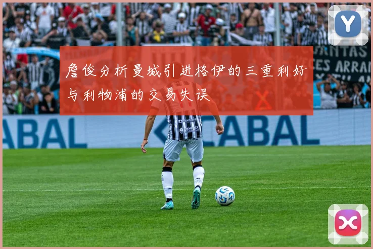 詹俊分析曼城引进格伊的三重利好与利物浦的交易失误