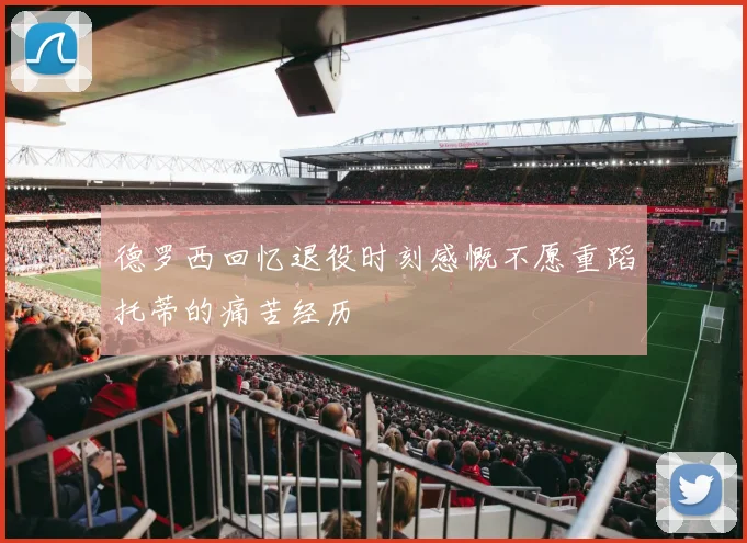 德罗西回忆退役时刻感慨不愿重蹈托蒂的痛苦经历