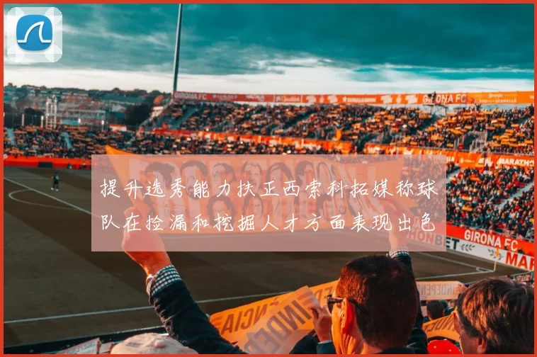 提升选秀能力扶正西索科拓媒称球队在捡漏和挖掘人才方面表现出色