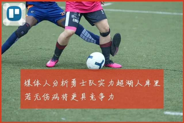 媒体人分析勇士队实力超湖人库里若无伤病将更具竞争力